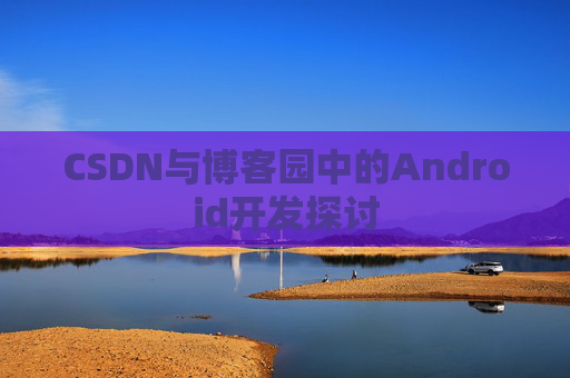 CSDN与博客园中的Android开发探讨